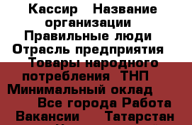 Кассир › Название организации ­ Правильные люди › Отрасль предприятия ­ Товары народного потребления (ТНП) › Минимальный оклад ­ 30 000 - Все города Работа » Вакансии   . Татарстан респ.,Чистопольский р-н
